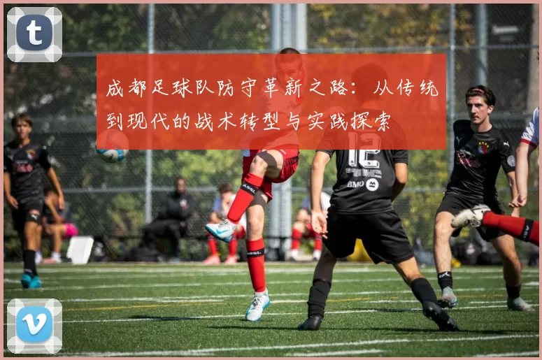 成都足球队防守革新之路：从传统到现代的战术转型与实践探索