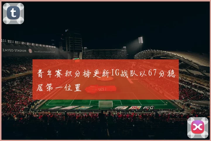 青年赛积分榜更新IG战队以67分稳居第一位置