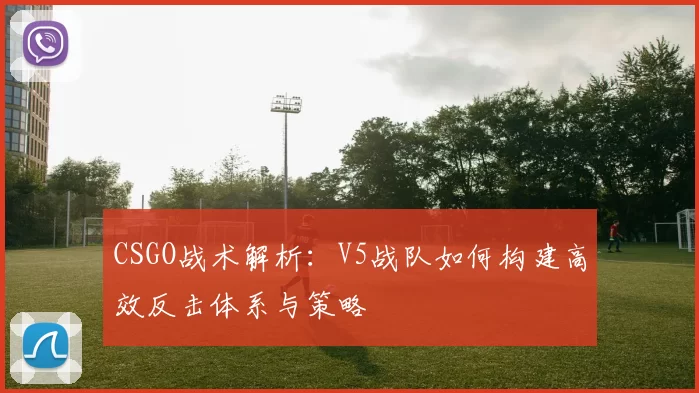 CSGO战术解析：V5战队如何构建高效反击体系与策略