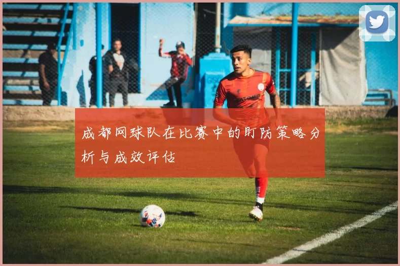 成都网球队在比赛中的盯防策略分析与成效评估