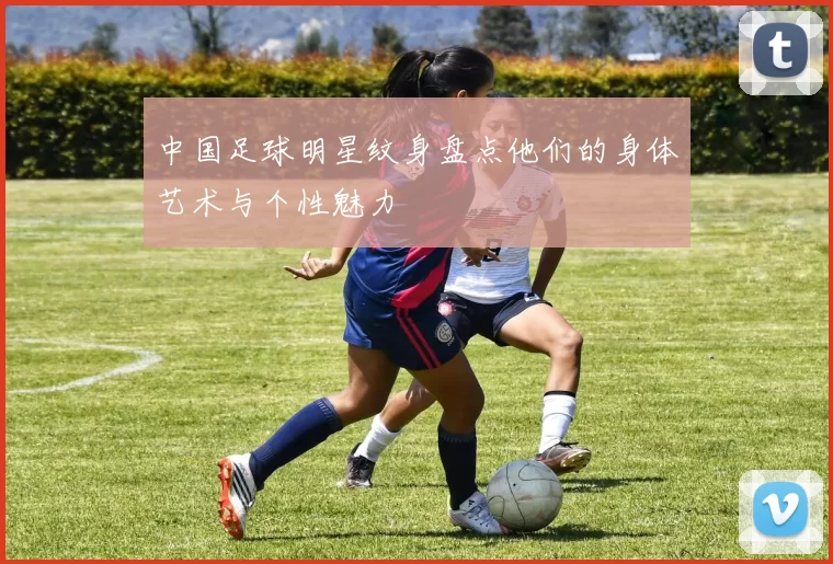 中国足球明星纹身盘点他们的身体艺术与个性魅力