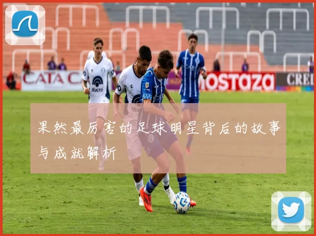 果然最厉害的足球明星背后的故事与成就解析