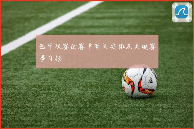 西甲联赛的赛季时间安排及关键赛事日期