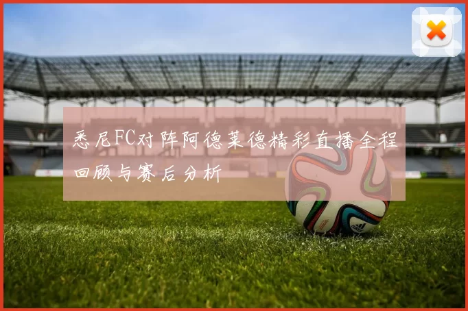 悉尼FC对阵阿德莱德精彩直播全程回顾与赛后分析