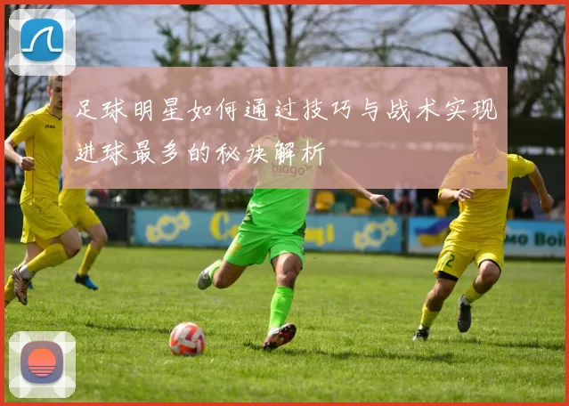 足球明星如何通过技巧与战术实现进球最多的秘诀解析