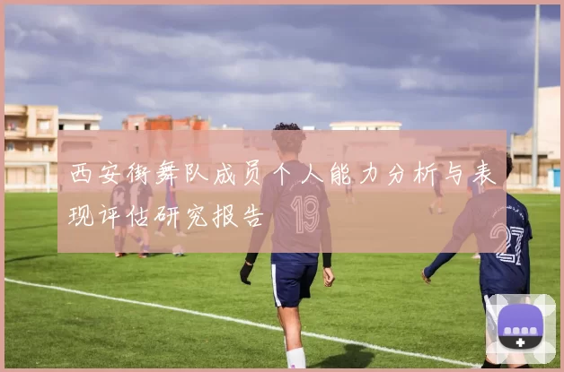 西安街舞队成员个人能力分析与表现评估研究报告
