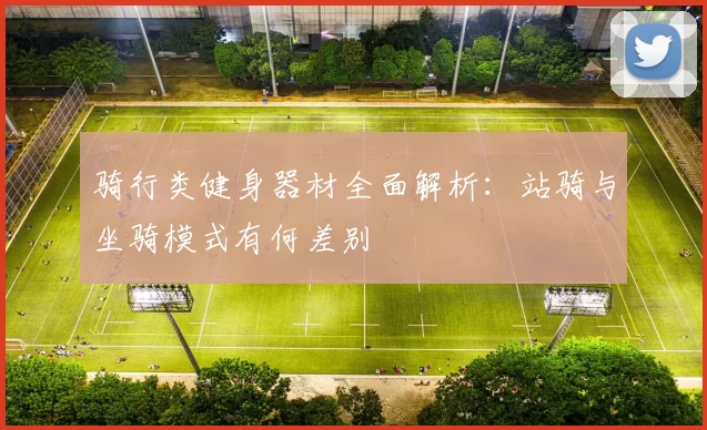 骑行类健身器材全面解析：站骑与坐骑模式有何差别