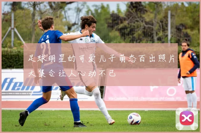 足球明星的可爱儿子萌态百出照片大集合让人心动不已