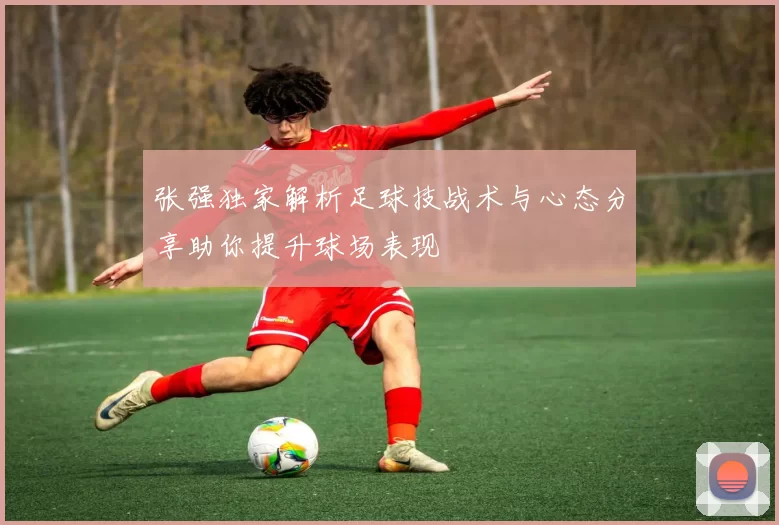 张强独家解析足球技战术与心态分享助你提升球场表现