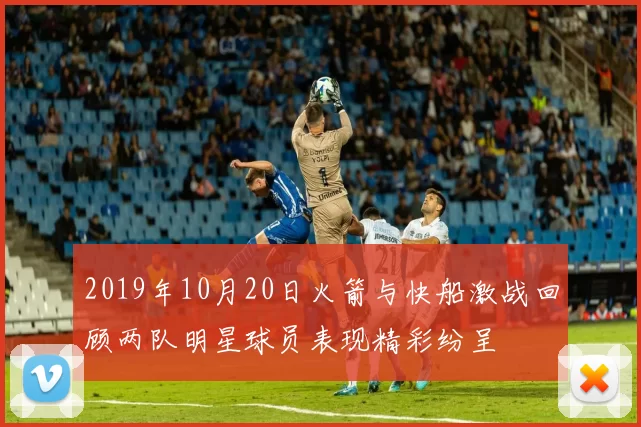 2019年10月20日火箭与快船激战回顾两队明星球员表现精彩纷呈