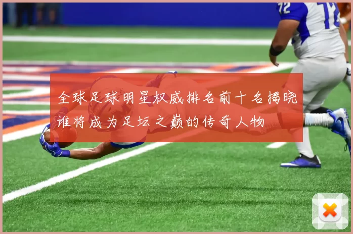 全球足球明星权威排名前十名揭晓谁将成为足坛之巅的传奇人物