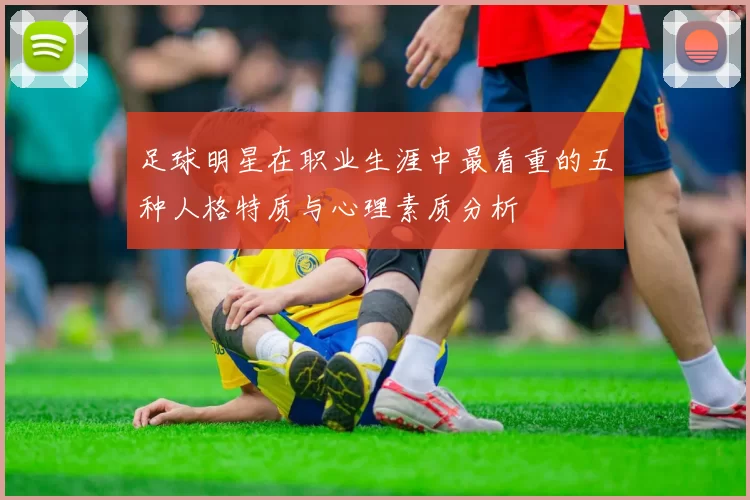 足球明星在职业生涯中最看重的五种人格特质与心理素质分析
