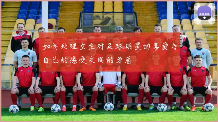 如何处理女生对足球明星的喜爱与自己的感受之间的矛盾