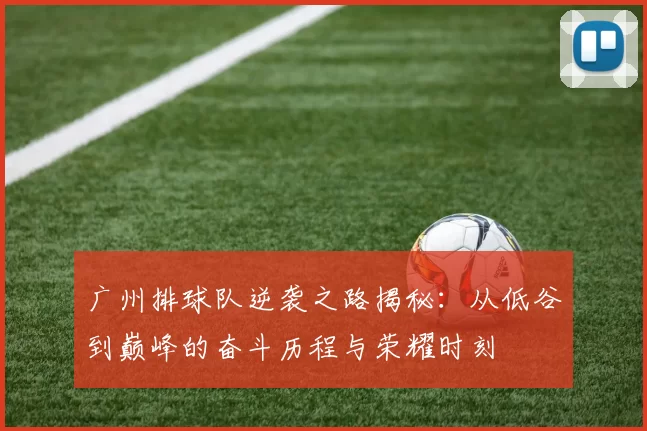 广州排球队逆袭之路揭秘：从低谷到巅峰的奋斗历程与荣耀时刻
