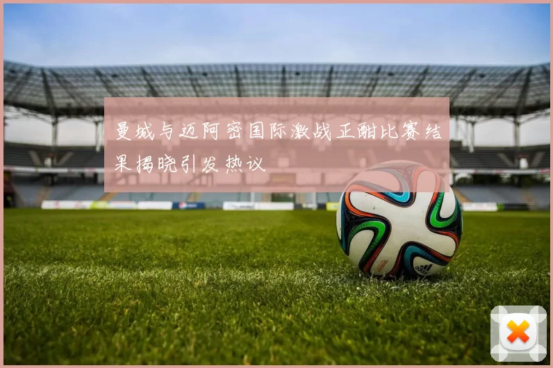 曼城与迈阿密国际激战正酣比赛结果揭晓引发热议
