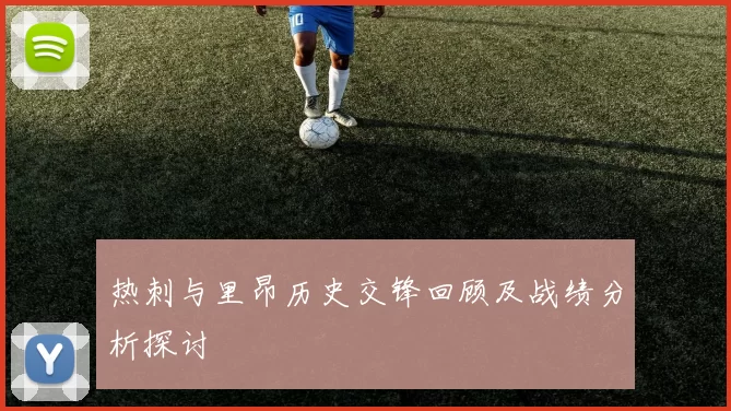 热刺与里昂历史交锋回顾及战绩分析探讨