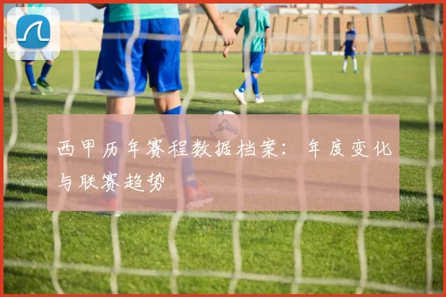 西甲历年赛程数据档案：年度变化与联赛趋势