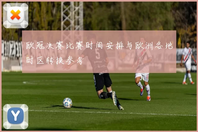 欧冠决赛比赛时间安排与欧洲各地时区转换参考