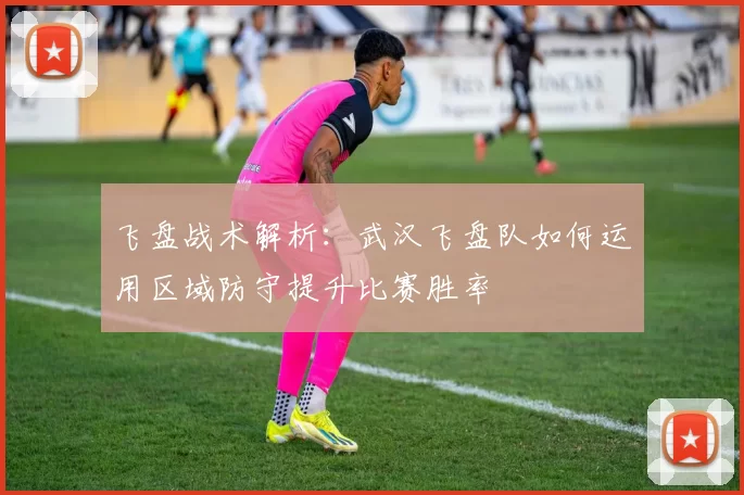 飞盘战术解析：武汉飞盘队如何运用区域防守提升比赛胜率