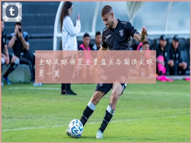 全球足球明星全景盘点各国顶尖球员一览