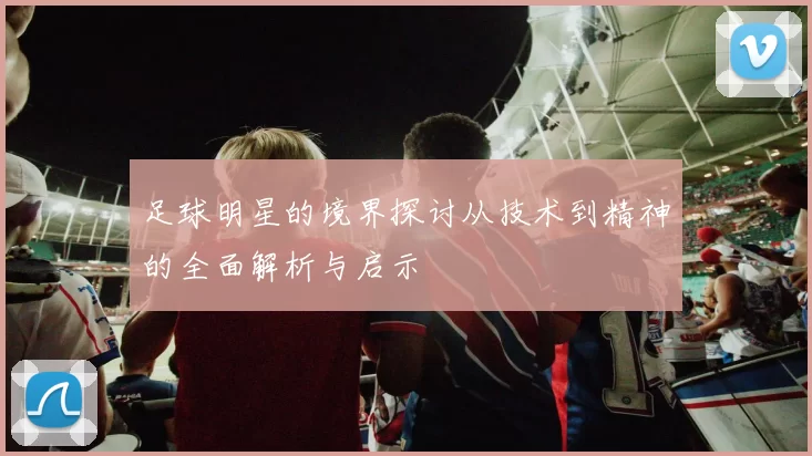 足球明星的境界探讨从技术到精神的全面解析与启示