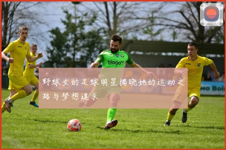 野球女的足球明星揭晓她的运动之路与梦想追求