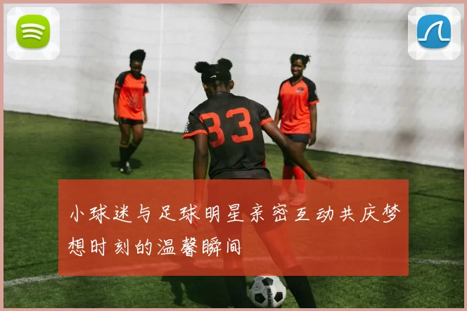 小球迷与足球明星亲密互动共庆梦想时刻的温馨瞬间