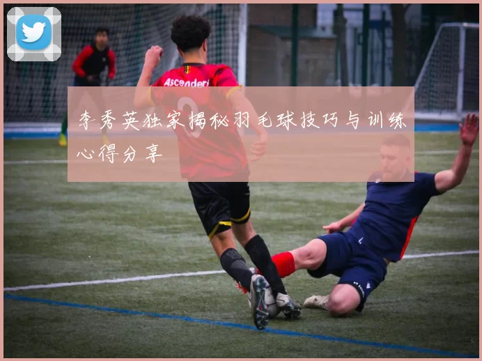 李秀英独家揭秘羽毛球技巧与训练心得分享