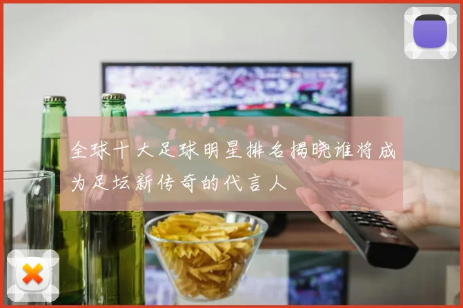 全球十大足球明星排名揭晓谁将成为足坛新传奇的代言人