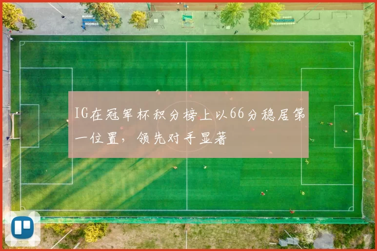 IG在冠军杯积分榜上以66分稳居第一位置，领先对手显著
