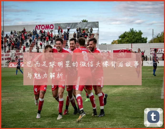 巴西足球明星的微信头像背后故事与魅力解析