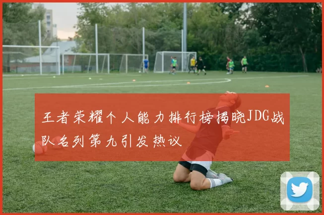 王者荣耀个人能力排行榜揭晓JDG战队名列第九引发热议