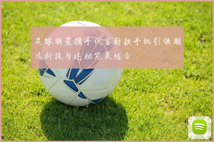 足球明星携手代言新款手机引领潮流科技与运动完美结合