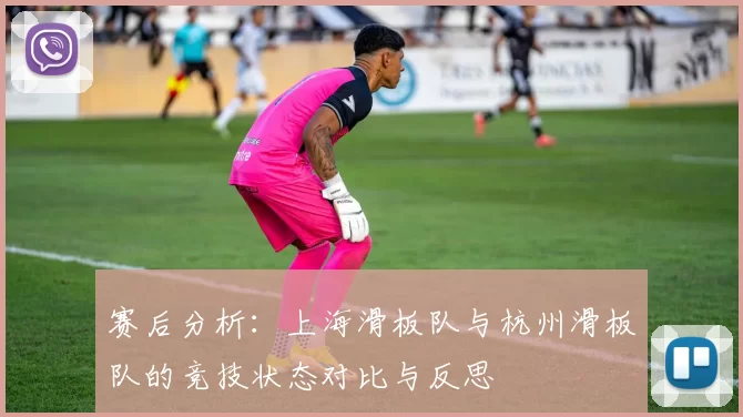 赛后分析：上海滑板队与杭州滑板队的竞技状态对比与反思