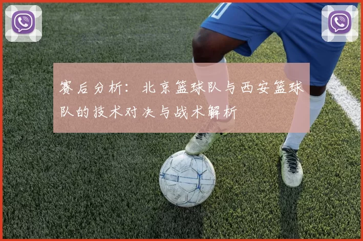 赛后分析：北京篮球队与西安篮球队的技术对决与战术解析