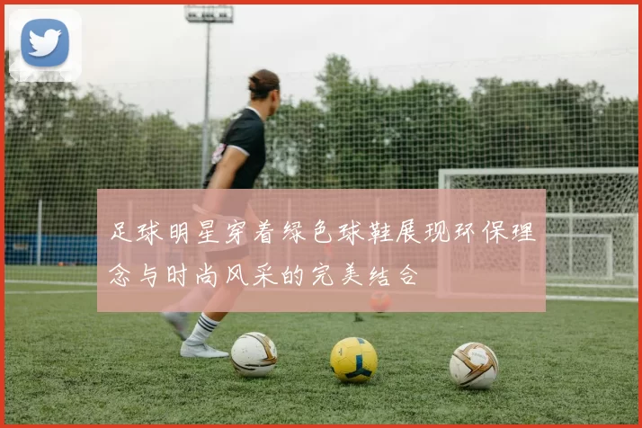 足球明星穿着绿色球鞋展现环保理念与时尚风采的完美结合