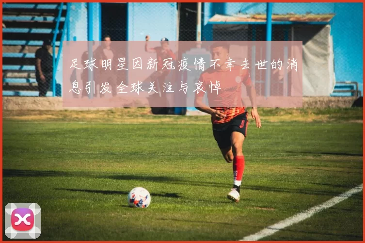 足球明星因新冠疫情不幸去世的消息引发全球关注与哀悼