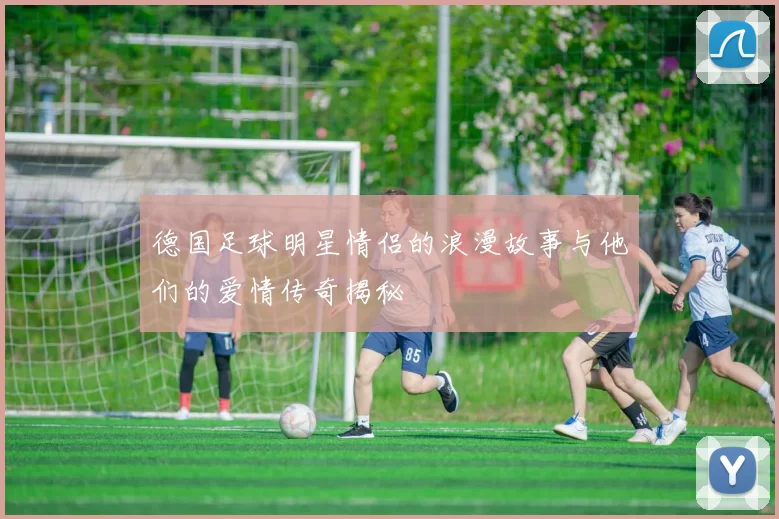 德国足球明星情侣的浪漫故事与他们的爱情传奇揭秘